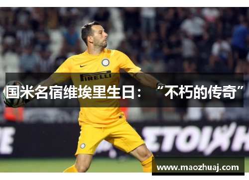 国米名宿维埃里生日：“不朽的传奇”