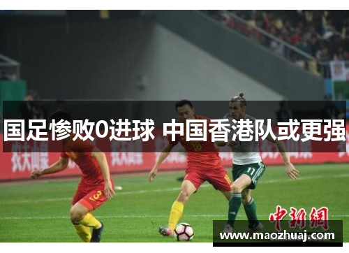国足惨败0进球 中国香港队或更强