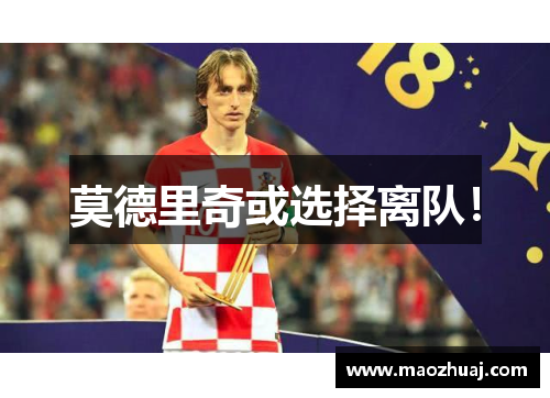 莫德里奇或选择离队！